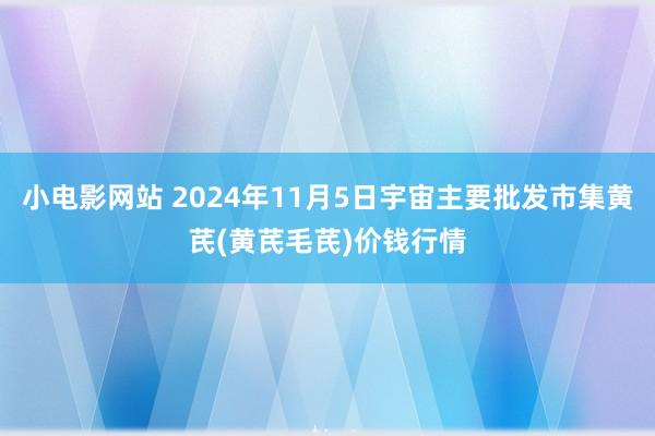 小电影网站 2024年11月5日宇宙主要批发市集黄芪(黄芪毛芪)价钱行情