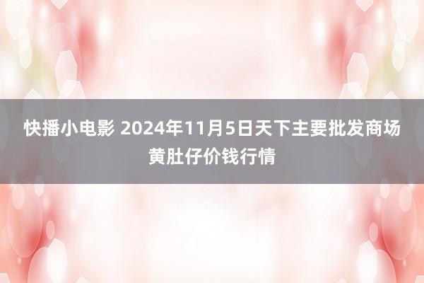 快播小电影 2024年11月5日天下主要批发商场黄肚仔价钱行情