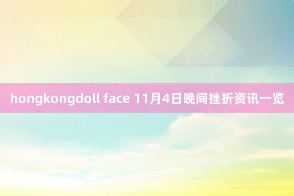 hongkongdoll face 11月4日晚间挫折资讯一览