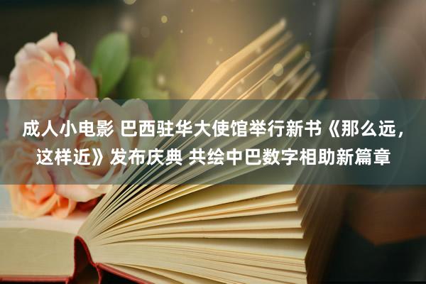 成人小电影 巴西驻华大使馆举行新书《那么远，这样近》发布庆典 共绘中巴数字相助新篇章