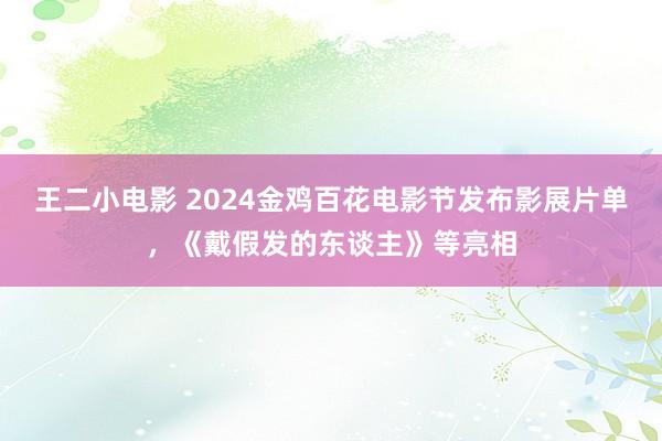 王二小电影 2024金鸡百花电影节发布影展片单，《戴假发的东谈主》等亮相