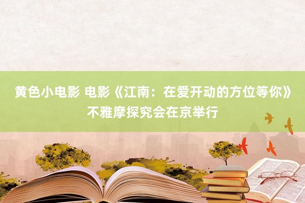 黄色小电影 电影《江南：在爱开动的方位等你》不雅摩探究会在京举行