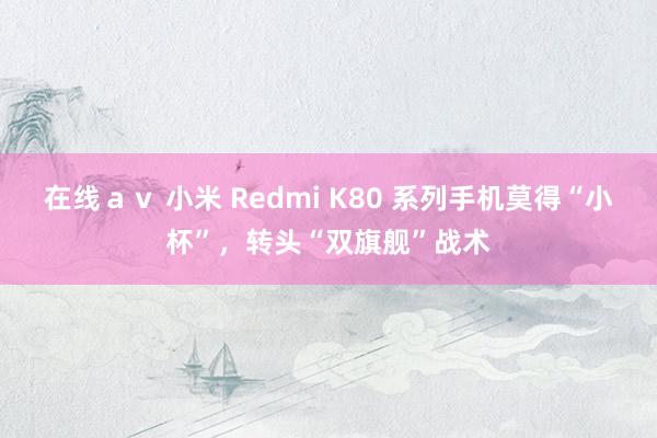 在线ａｖ 小米 Redmi K80 系列手机莫得“小杯”，转头“双旗舰”战术