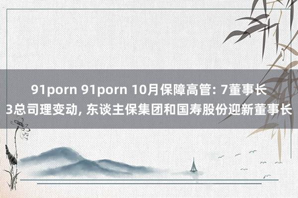 91porn 91porn 10月保障高管: 7董事长3总司理变动， 东谈主保集团和国寿股份迎新董事长