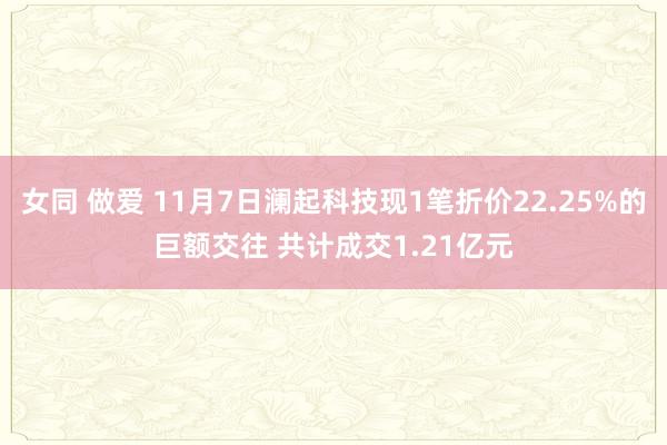 女同 做爱 11月7日澜起科技现1笔折价22.25%的巨额交往 共计成交1.21亿元