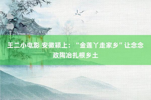 王二小电影 安徽颍上：“金莲丫走家乡”让念念政陶冶扎根乡土