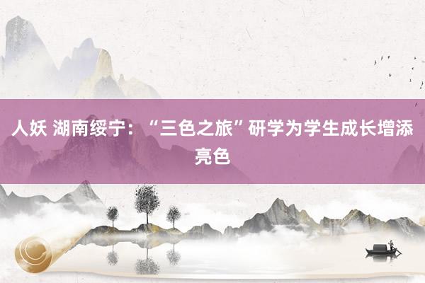 人妖 湖南绥宁：“三色之旅”研学为学生成长增添亮色