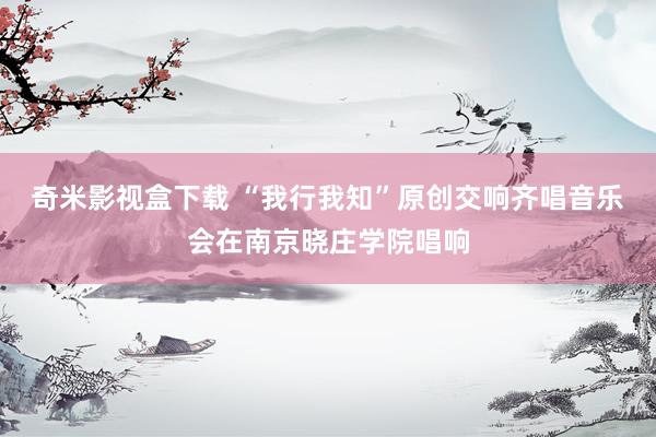 奇米影视盒下载 “我行我知”原创交响齐唱音乐会在南京晓庄学院唱响