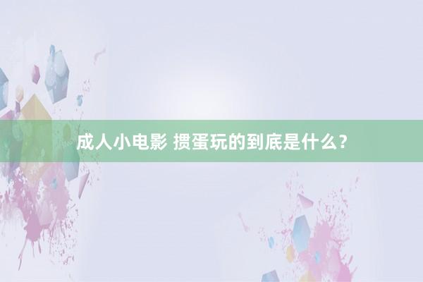 成人小电影 掼蛋玩的到底是什么？