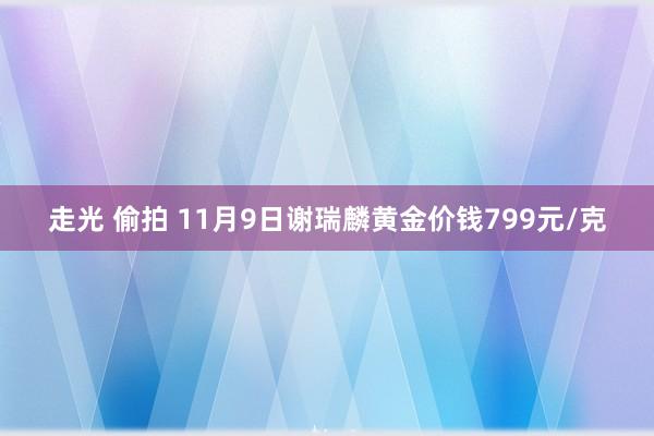 走光 偷拍 11月9日谢瑞麟黄金价钱799元/克