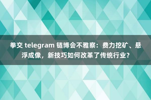 拳交 telegram 链博会不雅察：费力挖矿、悬浮成像，新技巧如何改革了传统行业？