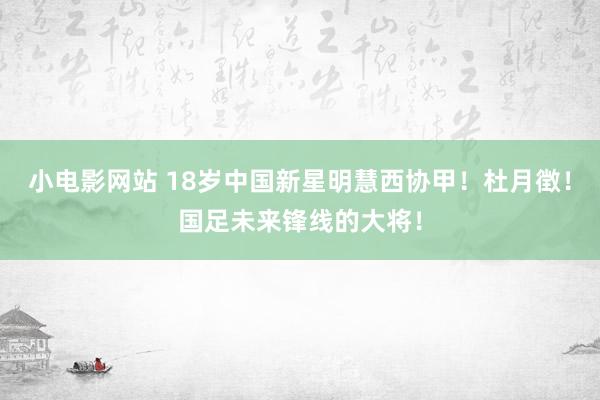 小电影网站 18岁中国新星明慧西协甲！杜月徴！国足未来锋线的大将！