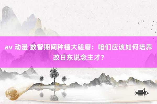 av 动漫 数智期间种植大磋磨：咱们应该如何培养改日东说念主才？