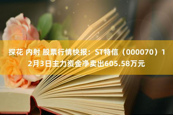 探花 内射 股票行情快报：ST特信（000070）12月3日主力资金净卖出605.58万元