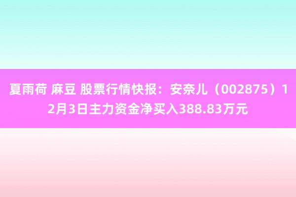 夏雨荷 麻豆 股票行情快报：安奈儿（002875）12月3日主力资金净买入388.83万元