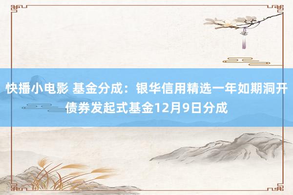 快播小电影 基金分成：银华信用精选一年如期洞开债券发起式基金12月9日分成