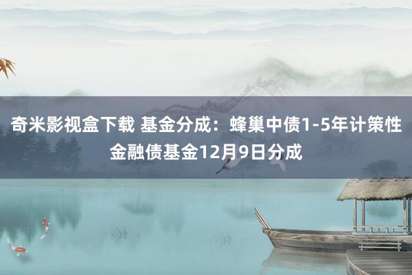 奇米影视盒下载 基金分成：蜂巢中债1-5年计策性金融债基金12月9日分成