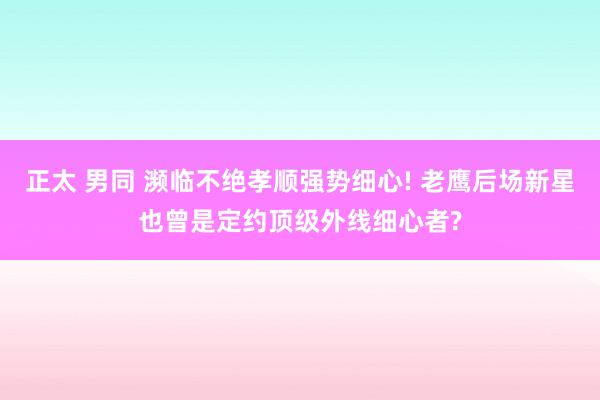 正太 男同 濒临不绝孝顺强势细心! 老鹰后场新星也曾是定约顶级外线细心者?