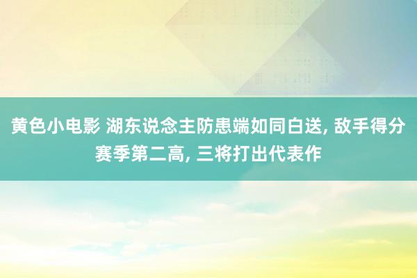 黄色小电影 湖东说念主防患端如同白送， 敌手得分赛季第二高， 三将打出代表作