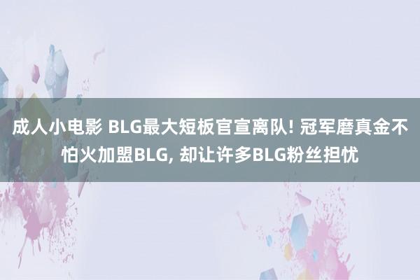 成人小电影 BLG最大短板官宣离队! 冠军磨真金不怕火加盟BLG， 却让许多BLG粉丝担忧