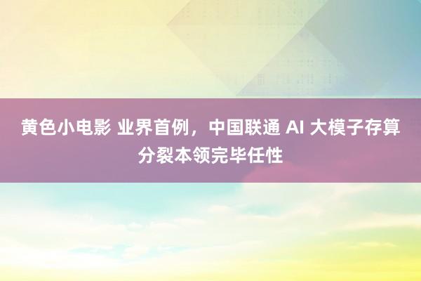 黄色小电影 业界首例，中国联通 AI 大模子存算分裂本领完毕任性