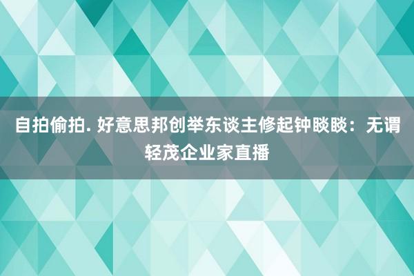 自拍偷拍. 好意思邦创举东谈主修起钟睒睒：无谓轻茂企业家直播