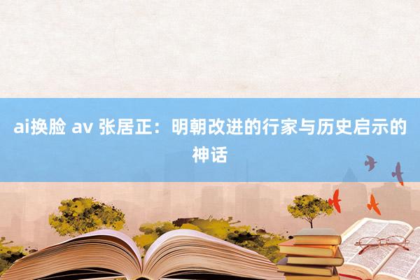 ai换脸 av 张居正：明朝改进的行家与历史启示的神话