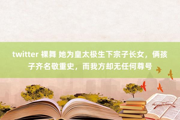 twitter 裸舞 她为皇太极生下宗子长女，俩孩子齐名敬重史，而我方却无任何尊号