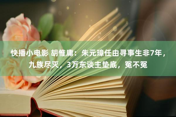 快播小电影 胡惟庸：朱元璋任由寻事生非7年，九族尽灭，3万东谈主垫底，冤不冤