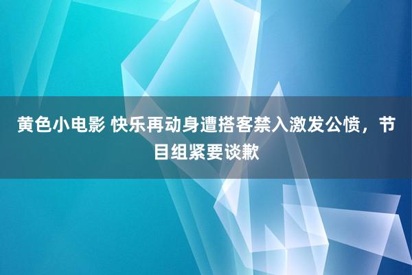 黄色小电影 快乐再动身遭搭客禁入激发公愤，节目组紧要谈歉