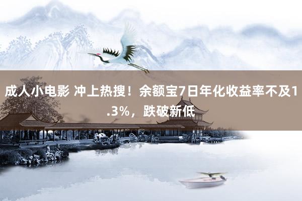 成人小电影 冲上热搜！余额宝7日年化收益率不及1.3%，跌破新低