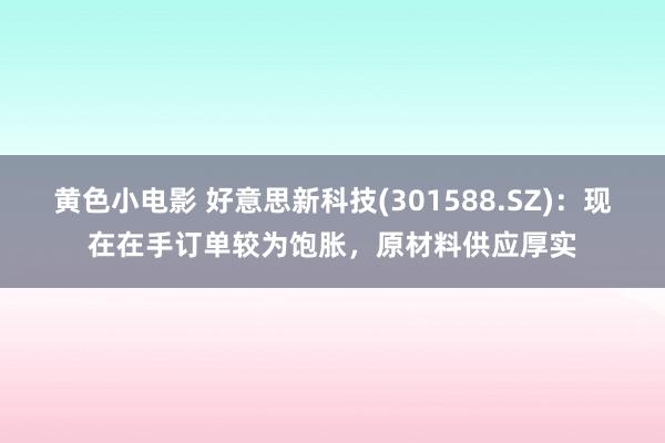 黄色小电影 好意思新科技(301588.SZ)：现在在手订单较为饱胀，原材料供应厚实