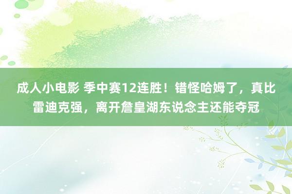 成人小电影 季中赛12连胜！错怪哈姆了，真比雷迪克强，离开詹皇湖东说念主还能夺冠