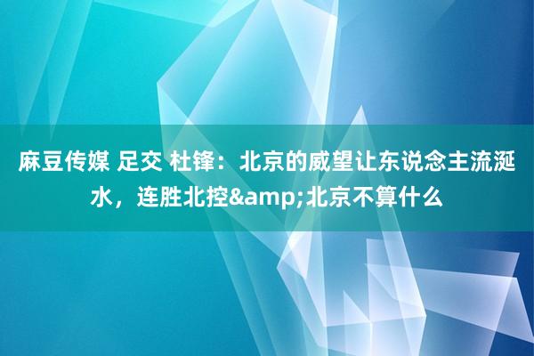 麻豆传媒 足交 杜锋：北京的威望让东说念主流涎水，连胜北控&北京不算什么