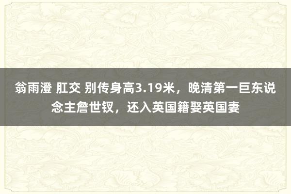 翁雨澄 肛交 别传身高3.19米，晚清第一巨东说念主詹世钗，还入英国籍娶英国妻