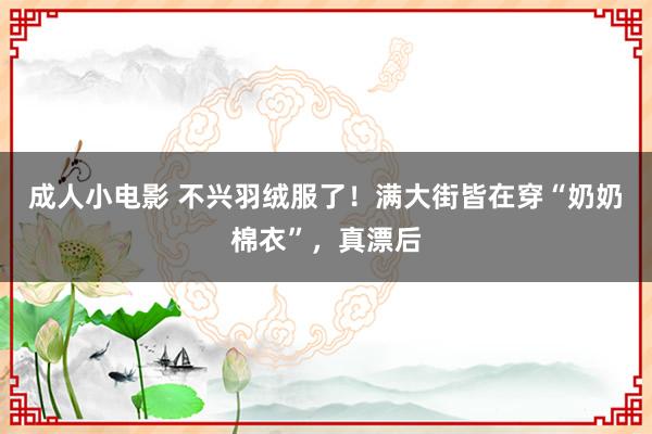 成人小电影 不兴羽绒服了！满大街皆在穿“奶奶棉衣”，真漂后