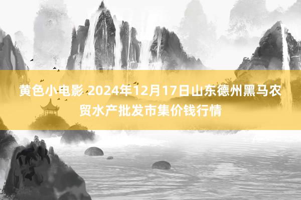 黄色小电影 2024年12月17日山东德州黑马农贸水产批发市集价钱行情