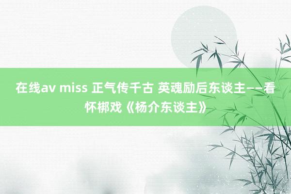 在线av miss 正气传千古 英魂励后东谈主——看怀梆戏《杨介东谈主》