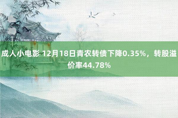 成人小电影 12月18日青农转债下降0.35%，转股溢价率44.78%