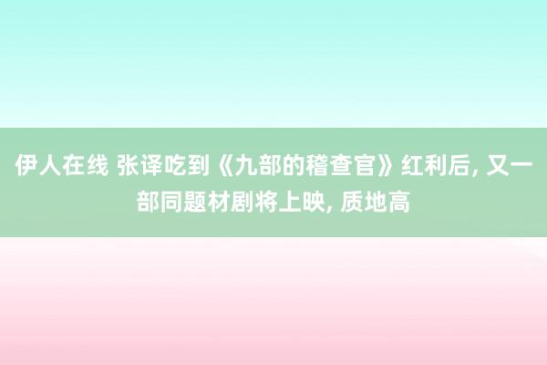 伊人在线 张译吃到《九部的稽查官》红利后， 又一部同题材剧将上映， 质地高