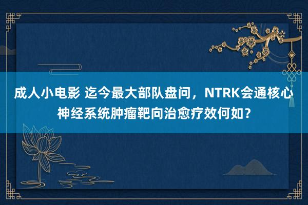 成人小电影 迄今最大部队盘问，NTRK会通核心神经系统肿瘤靶向治愈疗效何如？