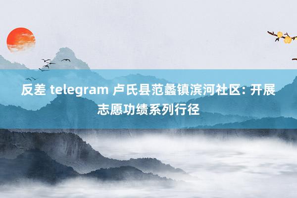 反差 telegram 卢氏县范蠡镇滨河社区: 开展志愿功绩系列行径