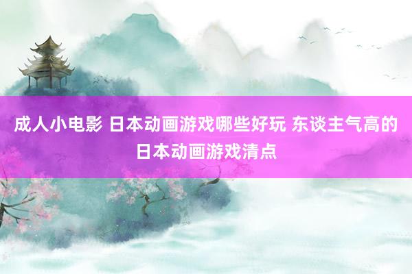 成人小电影 日本动画游戏哪些好玩 东谈主气高的日本动画游戏清点