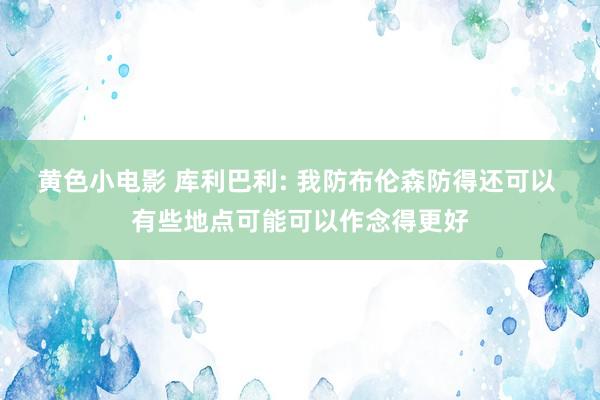 黄色小电影 库利巴利: 我防布伦森防得还可以 有些地点可能可以作念得更好