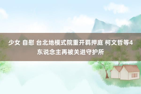 少女 自慰 台北地模式院重开羁押庭 柯文哲等4东说念主再被关进守护所