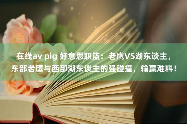 在线av pig 好意思职篮：老鹰VS湖东谈主，东部老鹰与西部湖东谈主的强碰撞，输赢难料！