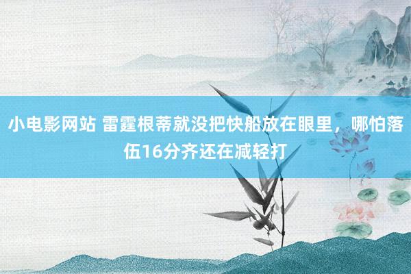 小电影网站 雷霆根蒂就没把快船放在眼里，哪怕落伍16分齐还在减轻打