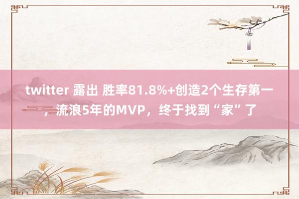 twitter 露出 胜率81.8%+创造2个生存第一，流浪5年的MVP，终于找到“家”了