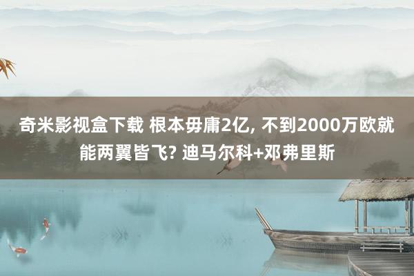 奇米影视盒下载 根本毋庸2亿， 不到2000万欧就能两翼皆飞? 迪马尔科+邓弗里斯