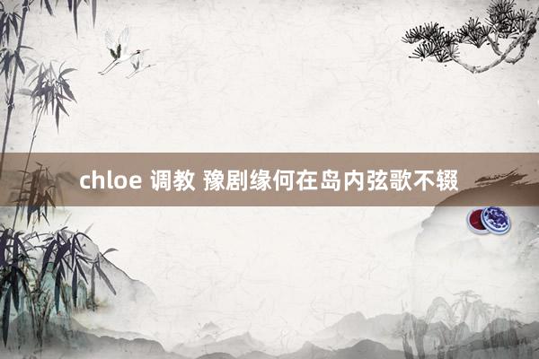 chloe 调教 豫剧缘何在岛内弦歌不辍